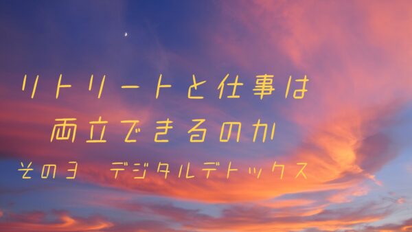 リトリートと仕事は両立できるのか　その③デジタルデトックス