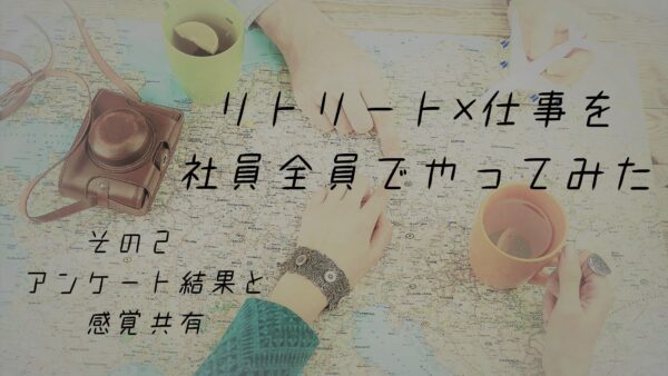 「リトリート×仕事」を、社員全員でやってみた　その②アンケート結果と、感覚共有