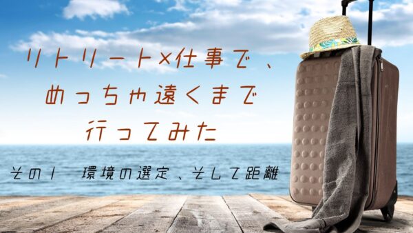 リトリート×仕事で、めっちゃ遠くまで行ってみた　その①環境の選定、そして距離