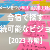 イメージをつかめ！温度を上げろ！【2023 春編】合宿で探す、持続可能なビジョン