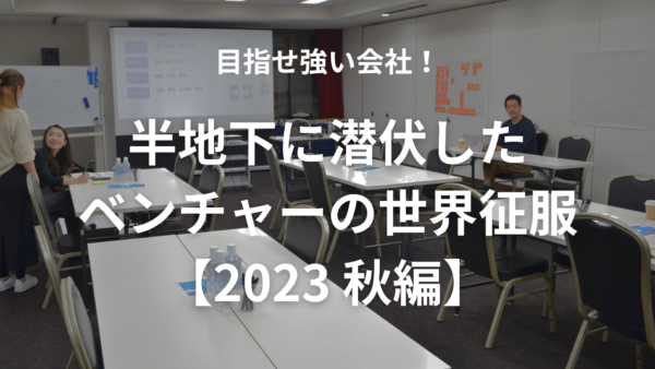 目指せ強い会社！半地下に潜伏したベンチャーの世界征服【2023秋編】